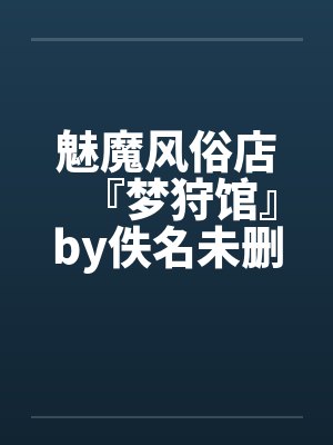魅魔风俗店『梦狩馆』by佚名未删减版